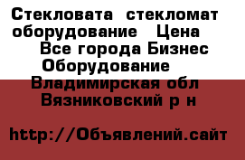 Стекловата /стекломат/ оборудование › Цена ­ 100 - Все города Бизнес » Оборудование   . Владимирская обл.,Вязниковский р-н